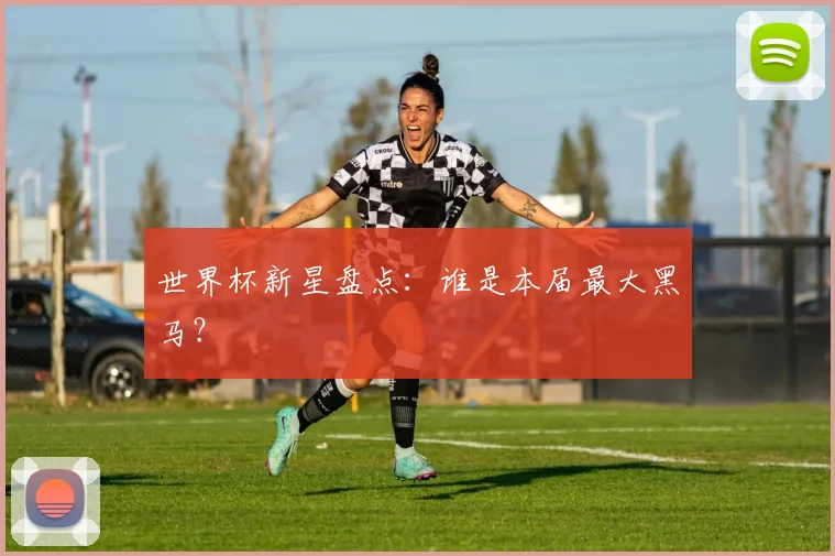 世界杯新星盘点:谁是本届最大黑马?