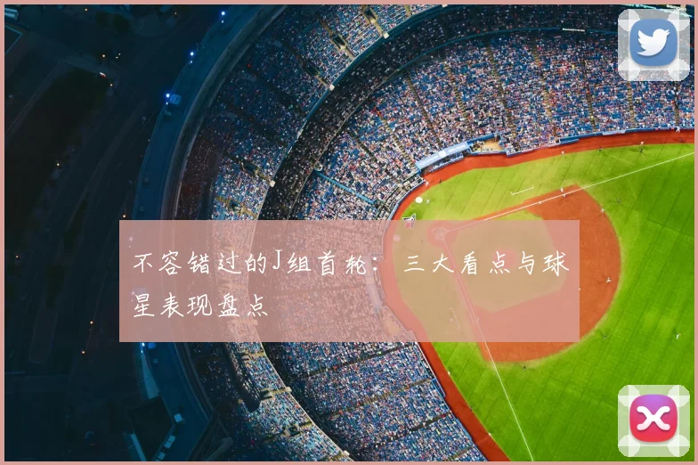 不容错过的J组首轮：三大看点与球星表现盘点