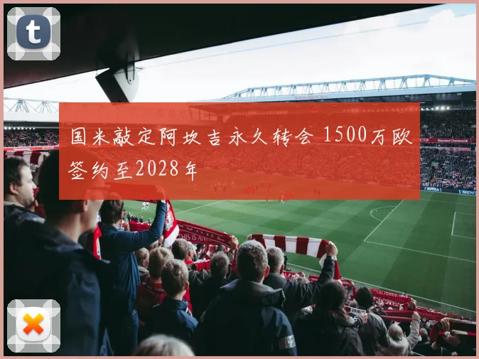 国米敲定阿坎吉永久转会 1500万欧签约至2028年