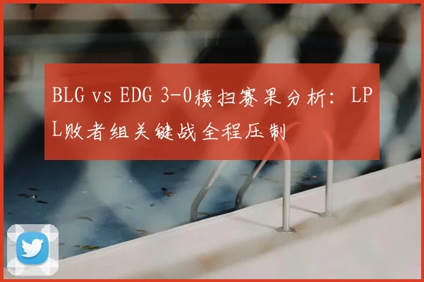 BLG vs EDG 3-0横扫赛果分析：LPL败者组关键战全程压制