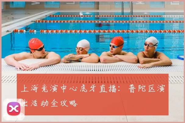 上海竞演中心虎牙直播：普陀区演出活动全攻略