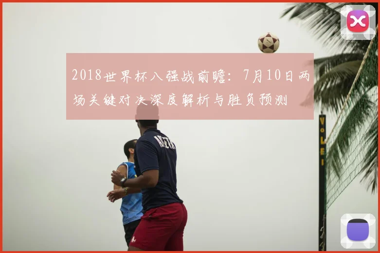 2018世界杯八强战前瞻：7月10日两场关键对决深度解析与胜负预测