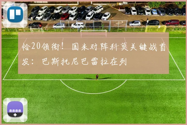 恰20领衔!国米对阵科莫关键战首发:巴斯托尼巴雷拉在列