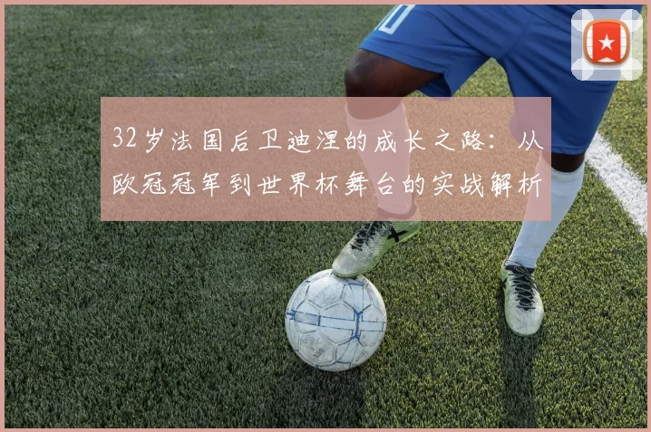 32岁法国后卫迪涅的成长之路：从欧冠冠军到世界杯舞台的实战解析