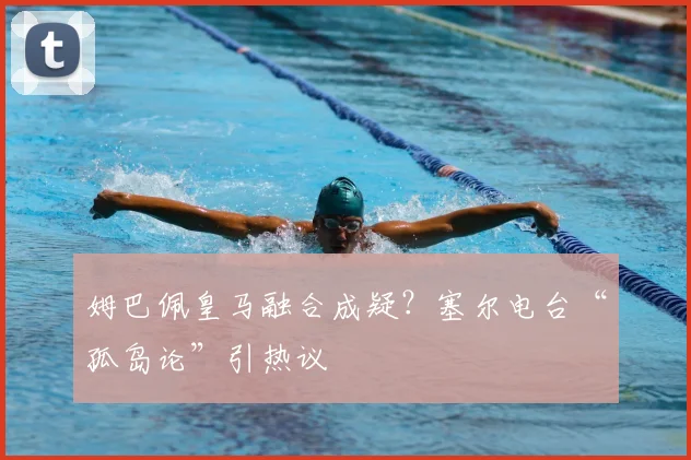 姆巴佩皇马融合成疑?塞尔电台“孤岛论”引热议