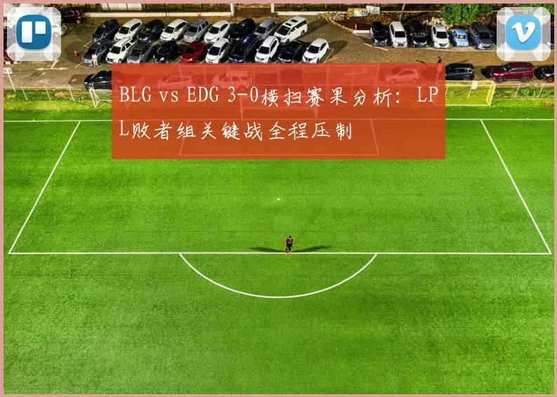 BLG vs EDG 3-0横扫赛果分析：LPL败者组关键战全程压制