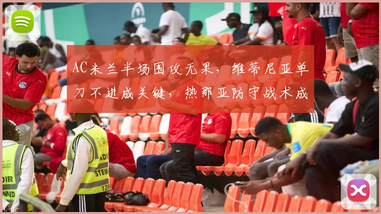 AC米兰半场围攻无果，维蒂尼亚单刀不进成关键，热那亚防守战术成功解析