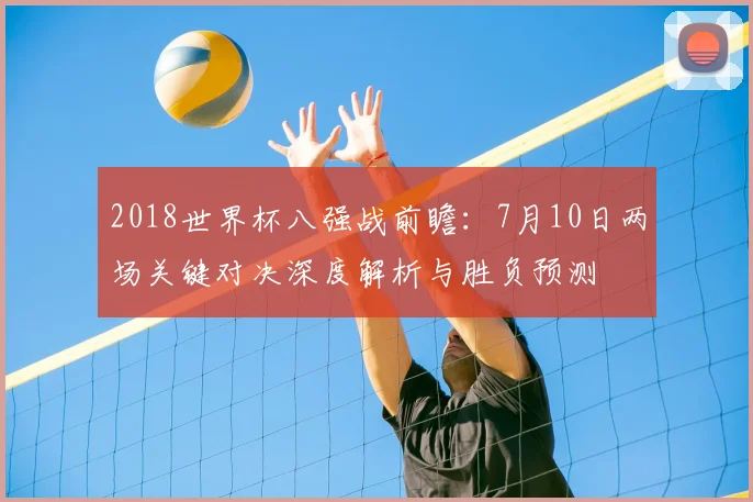 2018世界杯八强战前瞻:7月10日两场关键对决深度解析与胜负预测