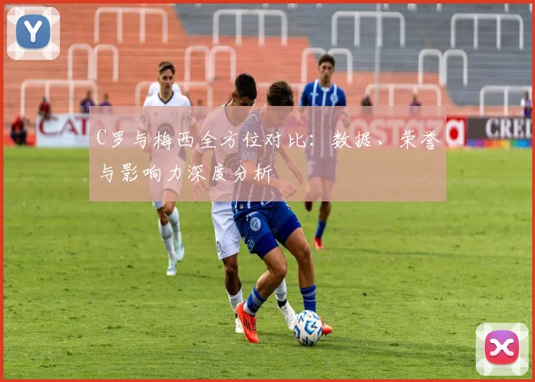 C罗与梅西全方位对比:数据、荣誉与影响力深度分析