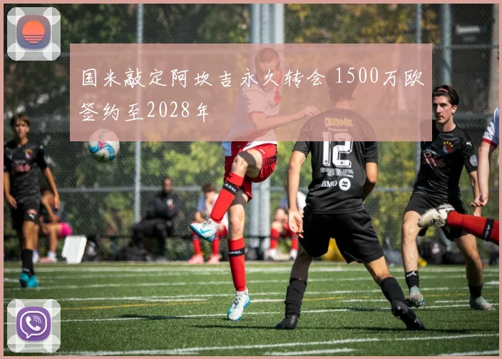 国米敲定阿坎吉永久转会 1500万欧签约至2028年