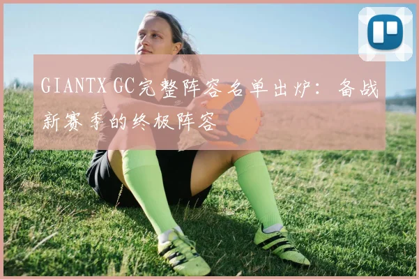 GIANTX GC完整阵容名单出炉:备战新赛季的终极阵容