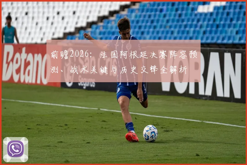前瞻2026:法国阿根廷决赛阵容预测、战术关键与历史交锋全解析