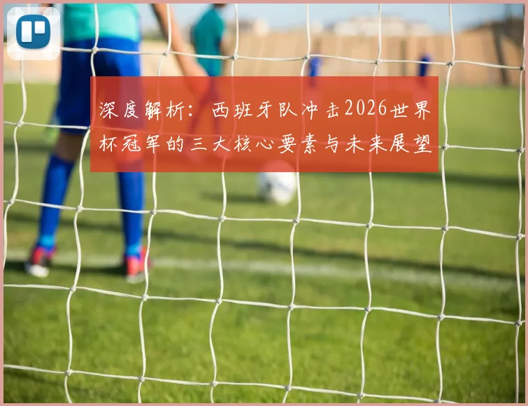 深度解析:西班牙队冲击2026世界杯冠军的三大核心要素与未来展望
