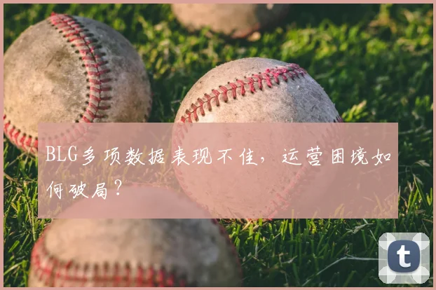 BLG多项数据表现不佳，运营困境如何破局？