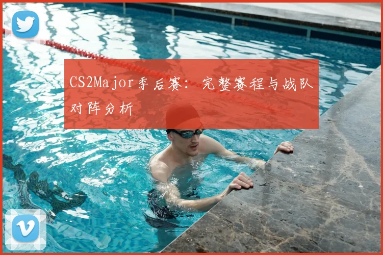 CS2Major季后赛:完整赛程与战队对阵分析