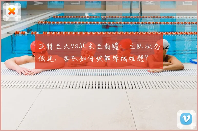 亚特兰大vsAC米兰前瞻:主队状态低迷,客队如何破解锋线难题?