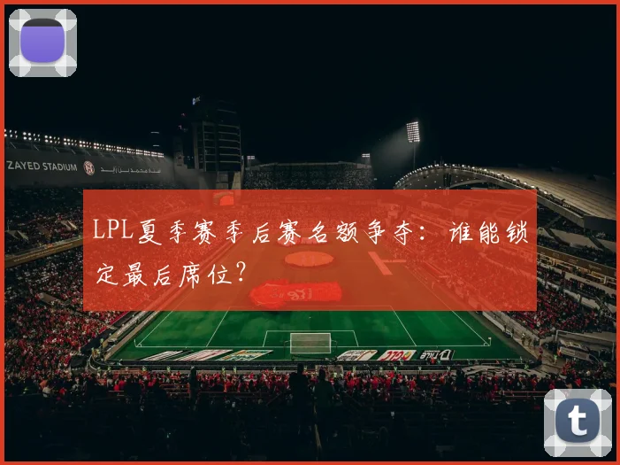 LPL夏季赛季后赛名额争夺：谁能锁定最后席位？
