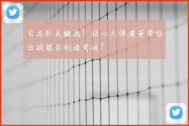 日本队关键战!核心久保建英带伤出战能否创造奇迹?