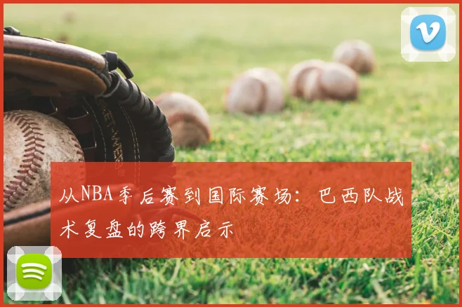 从NBA季后赛到国际赛场：巴西队战术复盘的跨界启示