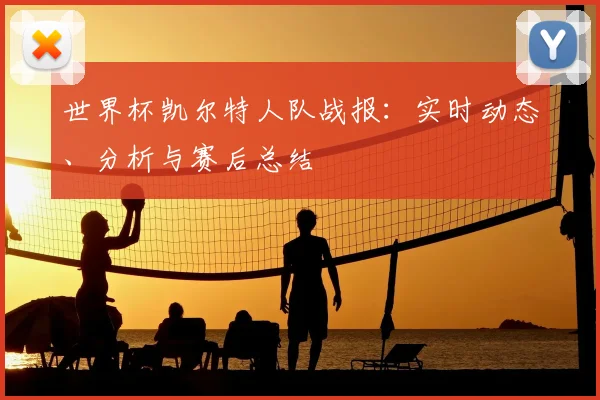 世界杯凯尔特人队战报：实时动态、分析与赛后总结