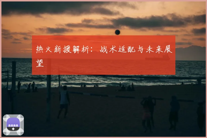 热火新援解析：战术适配与未来展望