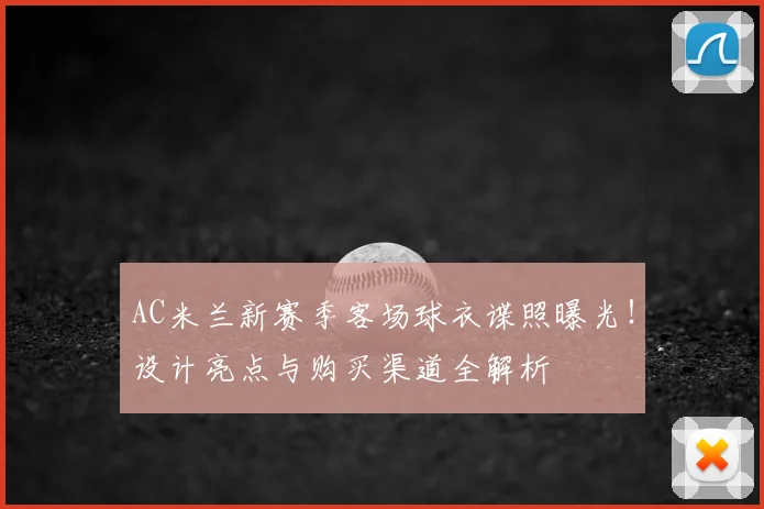 AC米兰新赛季客场球衣谍照曝光！设计亮点与购买渠道全解析