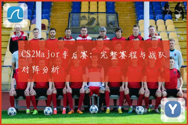 CS2Major季后赛：完整赛程与战队对阵分析