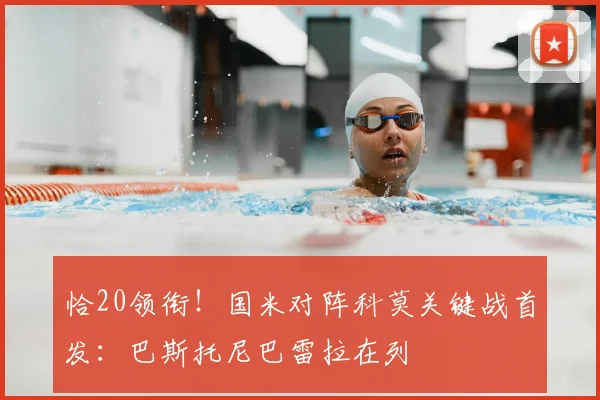 恰20领衔！国米对阵科莫关键战首发：巴斯托尼巴雷拉在列