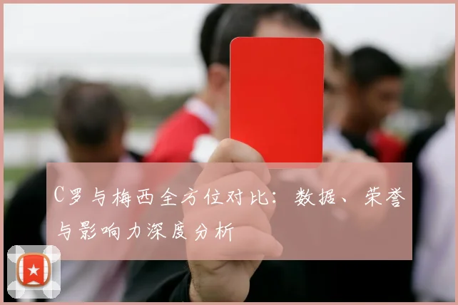 C罗与梅西全方位对比：数据、荣誉与影响力深度分析